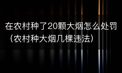 在农村种了20颗大烟怎么处罚（农村种大烟几棵违法）