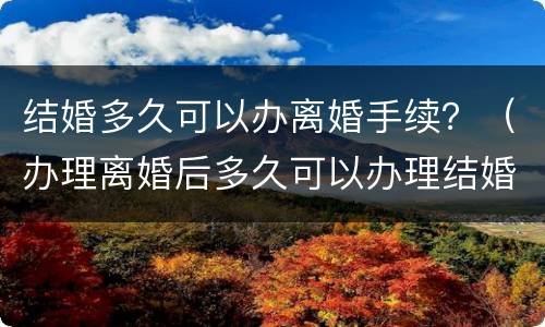 结婚多久可以办离婚手续？（办理离婚后多久可以办理结婚）