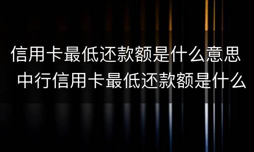 信用卡最低还款额是什么意思 中行信用卡最低还款额是什么意思