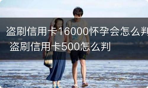盗刷信用卡16000怀孕会怎么判 盗刷信用卡500怎么判