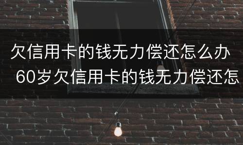 欠信用卡的钱无力偿还怎么办 60岁欠信用卡的钱无力偿还怎么办