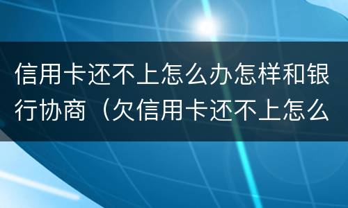 信用卡还不上怎么办怎样和银行协商（欠信用卡还不上怎么和银行协商）
