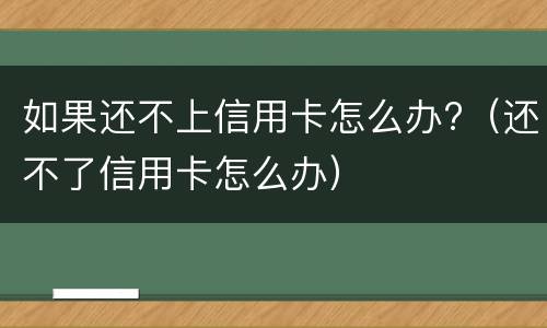 如果还不上信用卡怎么办?（还不了信用卡怎么办）
