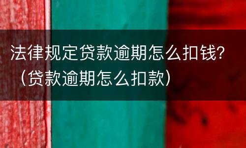 法律规定贷款逾期怎么扣钱？（贷款逾期怎么扣款）