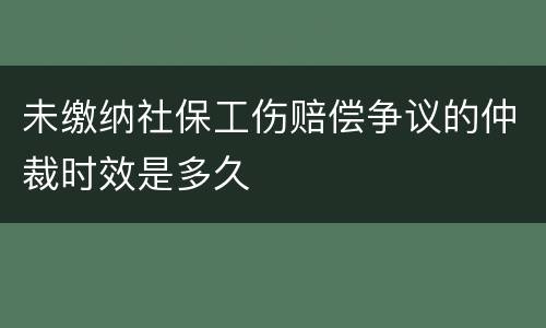 未缴纳社保工伤赔偿争议的仲裁时效是多久