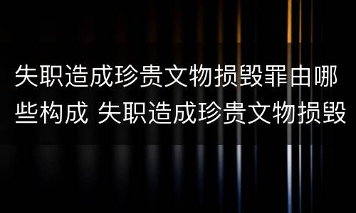 失职造成珍贵文物损毁罪由哪些构成 失职造成珍贵文物损毁罪由哪些构成要件