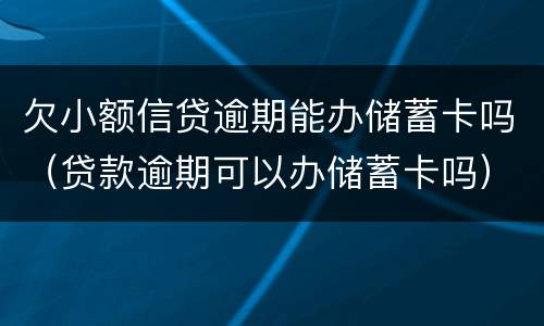 欠小额信贷逾期能办储蓄卡吗（贷款逾期可以办储蓄卡吗）