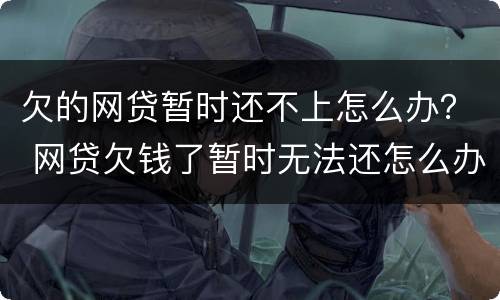 欠的网贷暂时还不上怎么办？ 网贷欠钱了暂时无法还怎么办
