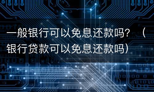一般银行可以免息还款吗？（银行贷款可以免息还款吗）