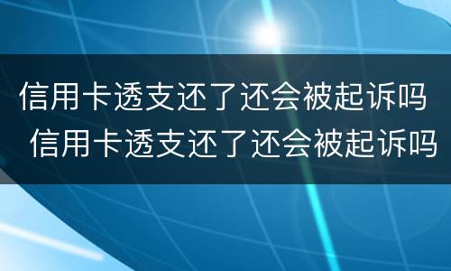 信用卡透支还了还会被起诉吗 信用卡透支还了还会被起诉吗知乎