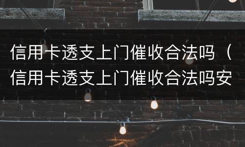 信用卡透支上门催收合法吗（信用卡透支上门催收合法吗安全吗）