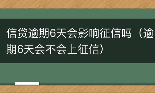 信贷逾期6天会影响征信吗（逾期6天会不会上征信）