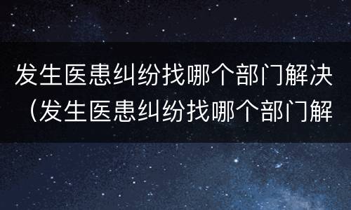 发生医患纠纷找哪个部门解决（发生医患纠纷找哪个部门解决最有效）