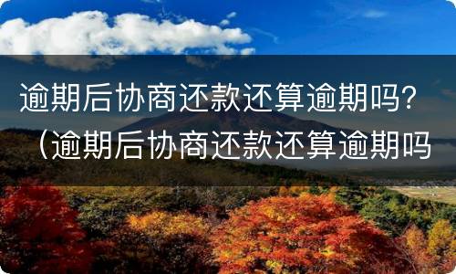 逾期后协商还款还算逾期吗？（逾期后协商还款还算逾期吗）