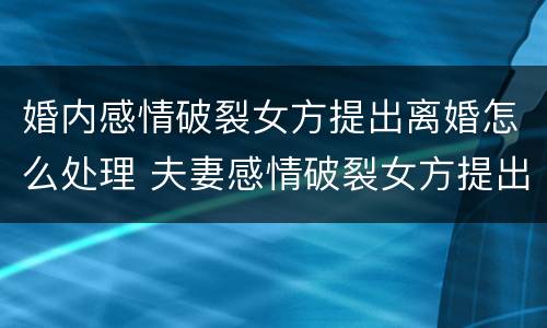 婚内感情破裂女方提出离婚怎么处理 夫妻感情破裂女方提出离婚