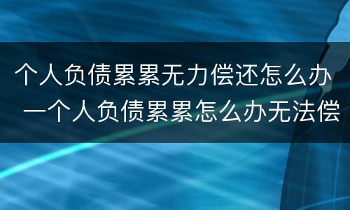 个人负债累累无力偿还怎么办 一个人负债累累怎么办无法偿还