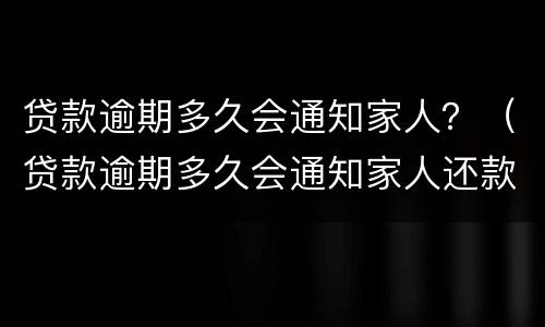 贷款逾期多久会通知家人？（贷款逾期多久会通知家人还款）