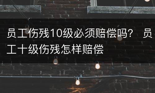 员工伤残10级必须赔偿吗？ 员工十级伤残怎样赔偿