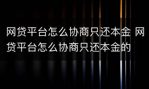 网贷平台怎么协商只还本金 网贷平台怎么协商只还本金的