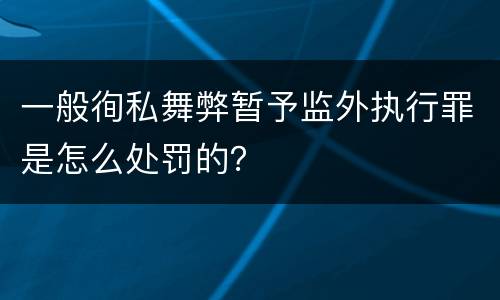 一般徇私舞弊暂予监外执行罪是怎么处罚的？
