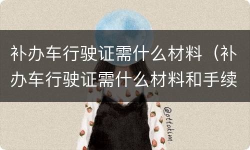 补办车行驶证需什么材料（补办车行驶证需什么材料和手续）