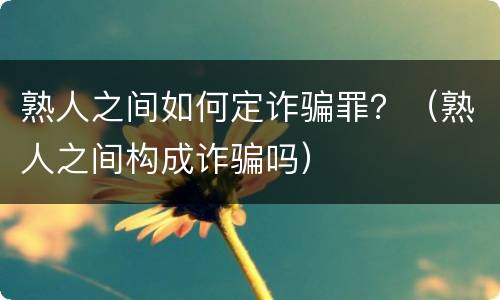熟人之间如何定诈骗罪？（熟人之间构成诈骗吗）