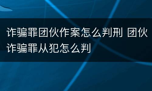 诈骗罪团伙作案怎么判刑 团伙诈骗罪从犯怎么判