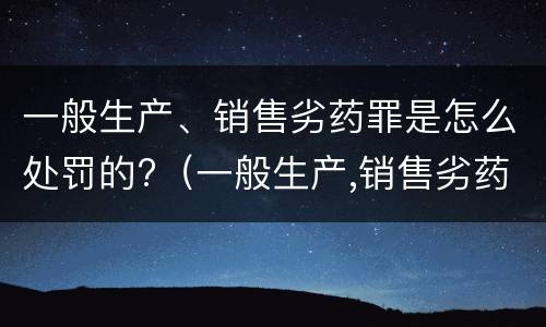 一般生产、销售劣药罪是怎么处罚的?（一般生产,销售劣药罪是怎么处罚的呢）