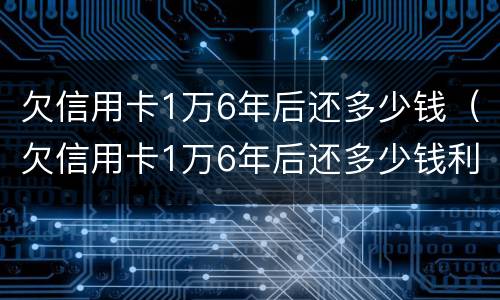 欠信用卡1万6年后还多少钱（欠信用卡1万6年后还多少钱利息）