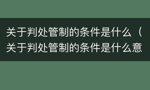 关于判处管制的条件是什么（关于判处管制的条件是什么意思）