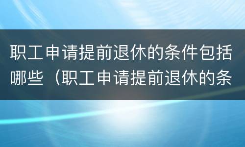 职工申请提前退休的条件包括哪些（职工申请提前退休的条件包括哪些呢）