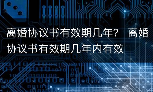 离婚协议书有效期几年？ 离婚协议书有效期几年内有效