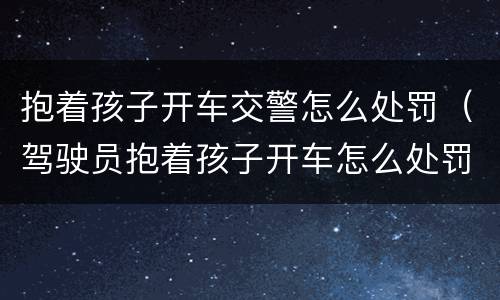 抱着孩子开车交警怎么处罚（驾驶员抱着孩子开车怎么处罚）