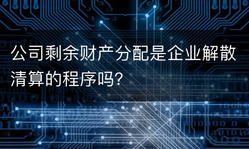 公司剩余财产分配是企业解散清算的程序吗？