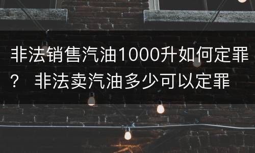 非法销售汽油1000升如何定罪？ 非法卖汽油多少可以定罪