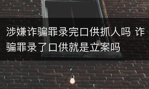 涉嫌诈骗罪录完口供抓人吗 诈骗罪录了口供就是立案吗