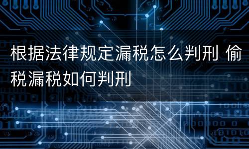 根据法律规定漏税怎么判刑 偷税漏税如何判刑