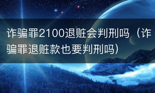 诈骗罪2100退赃会判刑吗（诈骗罪退赃款也要判刑吗）