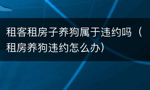 租客租房子养狗属于违约吗（租房养狗违约怎么办）