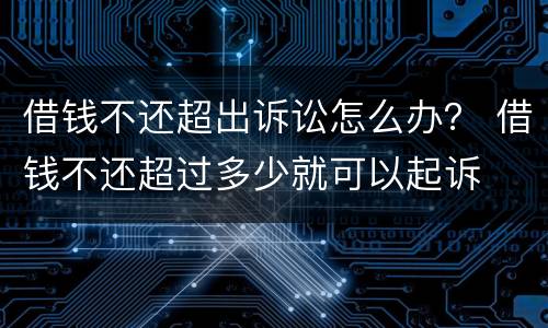 借钱不还超出诉讼怎么办？ 借钱不还超过多少就可以起诉