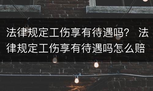 法律规定工伤享有待遇吗？ 法律规定工伤享有待遇吗怎么赔偿