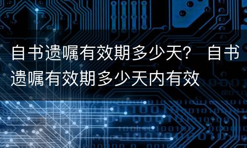 自书遗嘱有效期多少天？ 自书遗嘱有效期多少天内有效
