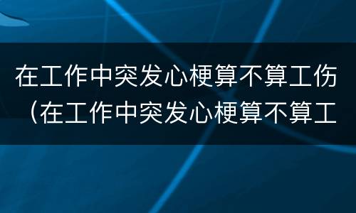 在工作中突发心梗算不算工伤（在工作中突发心梗算不算工伤保险）