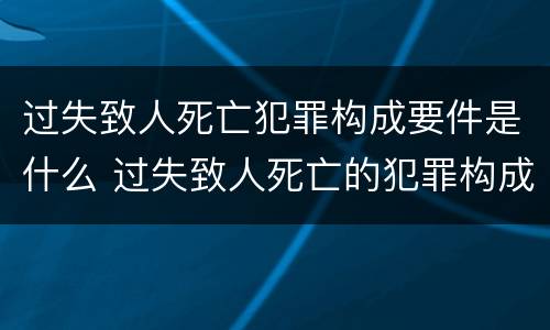 过失致人死亡犯罪构成要件是什么 过失致人死亡的犯罪构成要件
