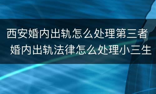 西安婚内出轨怎么处理第三者 婚内出轨法律怎么处理小三生了孩子