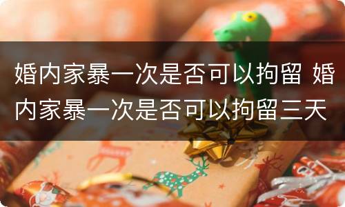 婚内家暴一次是否可以拘留 婚内家暴一次是否可以拘留三天