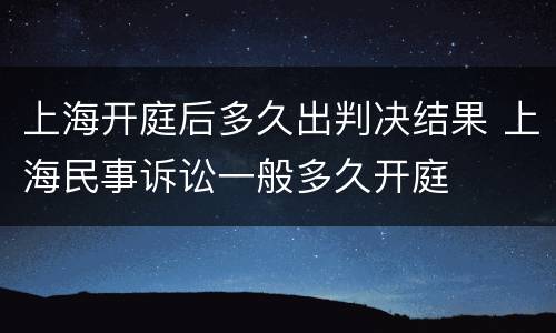 上海开庭后多久出判决结果 上海民事诉讼一般多久开庭