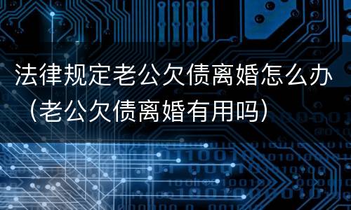 法律规定老公欠债离婚怎么办（老公欠债离婚有用吗）