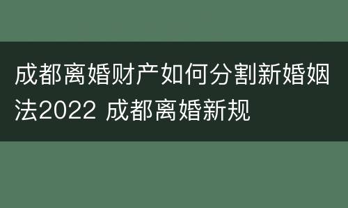成都离婚财产如何分割新婚姻法2022 成都离婚新规