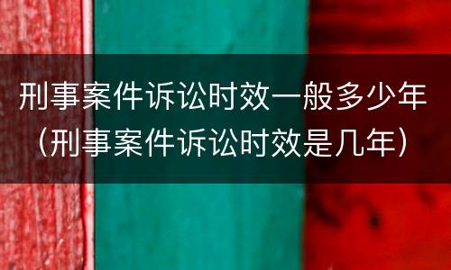 刑事案件诉讼时效一般多少年（刑事案件诉讼时效是几年）